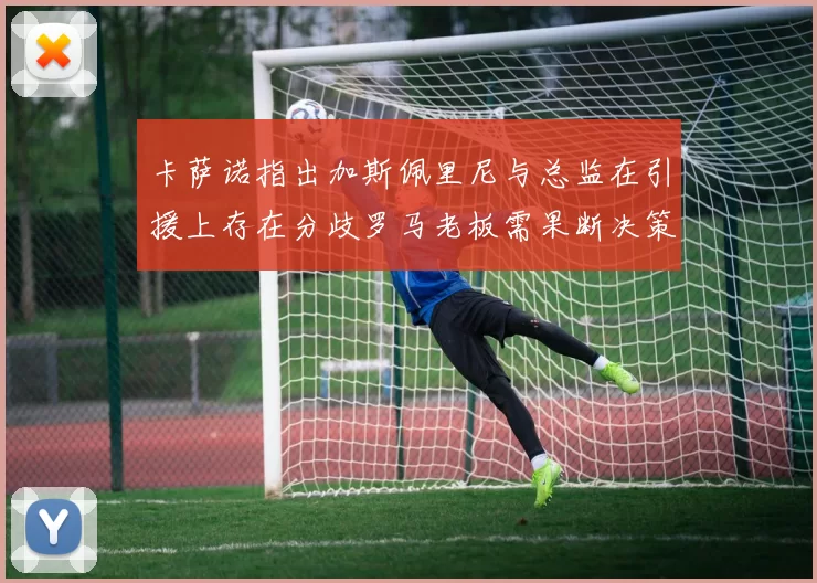 卡萨诺指出加斯佩里尼与总监在引援上存在分歧罗马老板需果断决策