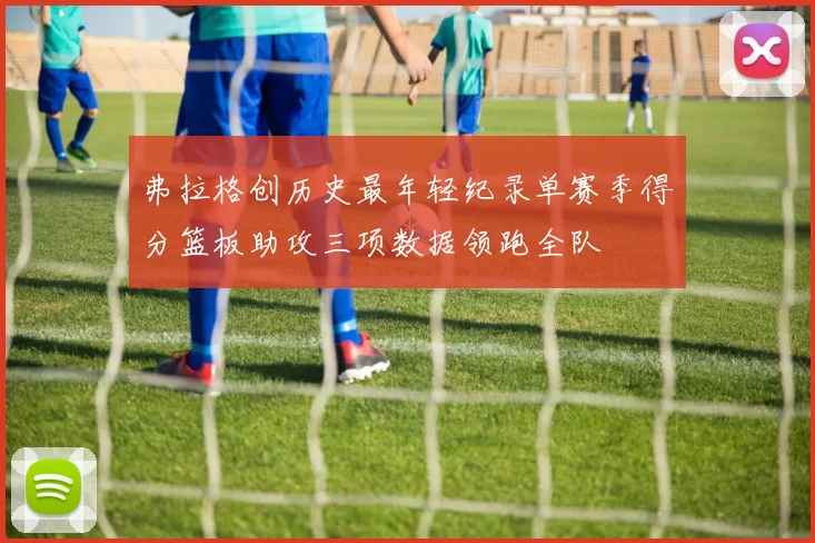 弗拉格创历史最年轻纪录单赛季得分篮板助攻三项数据领跑全队