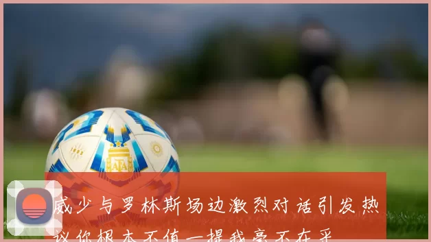 威少与罗林斯场边激烈对话引发热议你根本不值一提我毫不在乎