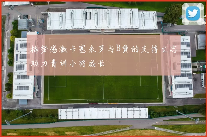 梅努感激卡塞米罗与B费的支持立志助力青训小将成长