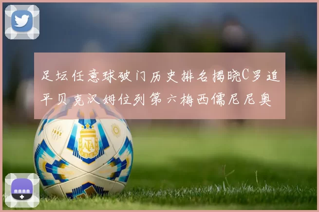 足坛任意球破门历史排名揭晓C罗追平贝克汉姆位列第六梅西儒尼尼奥称霸前两名