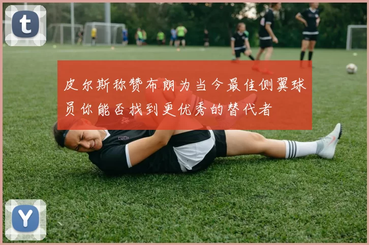 皮尔斯称赞布朗为当今最佳侧翼球员你能否找到更优秀的替代者