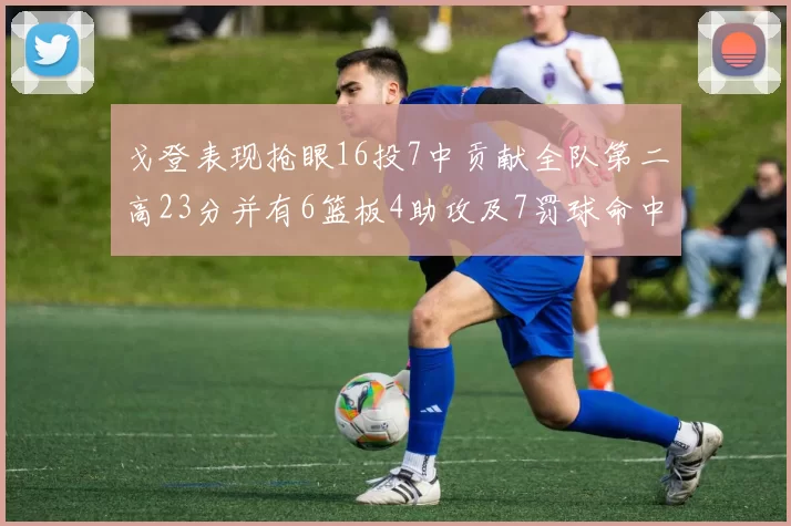 戈登表现抢眼16投7中贡献全队第二高23分并有6篮板4助攻及7罚球命中