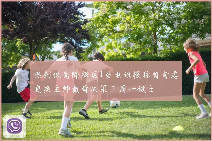 热刺仅高降级区1分电讯报称将考虑更换主帅戴奇决策下周一做出