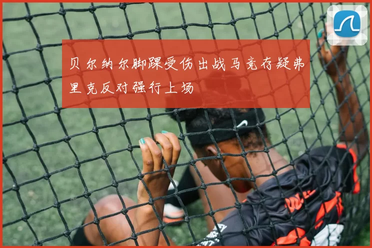 贝尔纳尔脚踝受伤出战马竞存疑弗里克反对强行上场