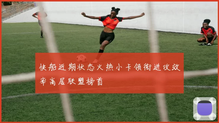 快船近期状态火热小卡领衔进攻效率高居联盟榜首