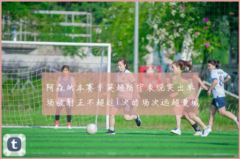 阿森纳本赛季英超防守表现突出单场被射正不超过1次的场次远超曼城
