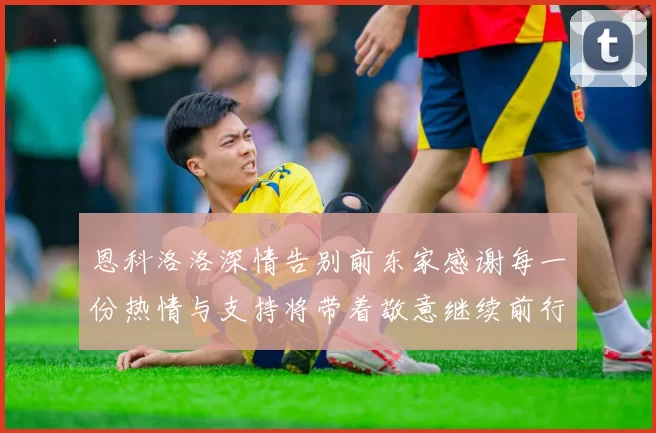 恩科洛洛深情告别前东家感谢每一份热情与支持将带着敬意继续前行