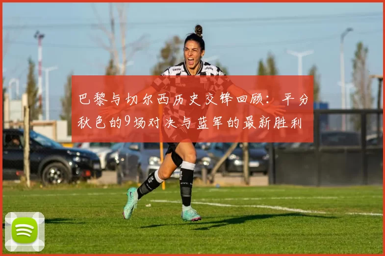 巴黎与切尔西历史交锋回顾：平分秋色的9场对决与蓝军的最新胜利