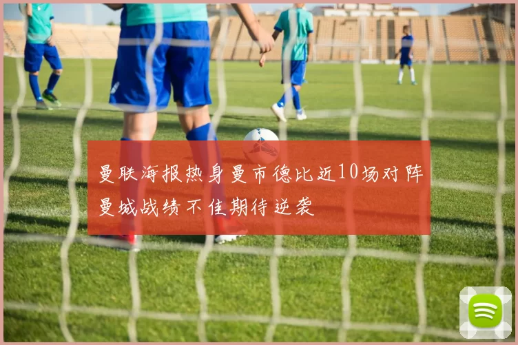 曼联海报热身曼市德比近10场对阵曼城战绩不佳期待逆袭