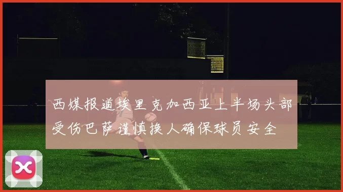 西媒报道埃里克加西亚上半场头部受伤巴萨谨慎换人确保球员安全