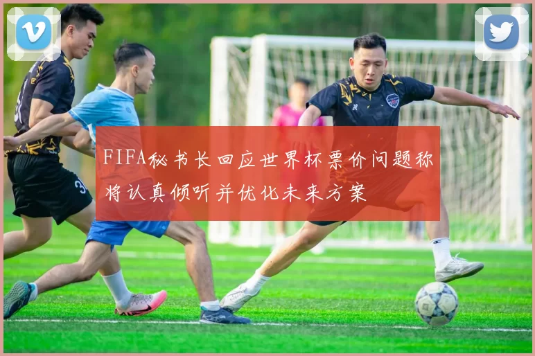 FIFA秘书长回应世界杯票价问题称将认真倾听并优化未来方案