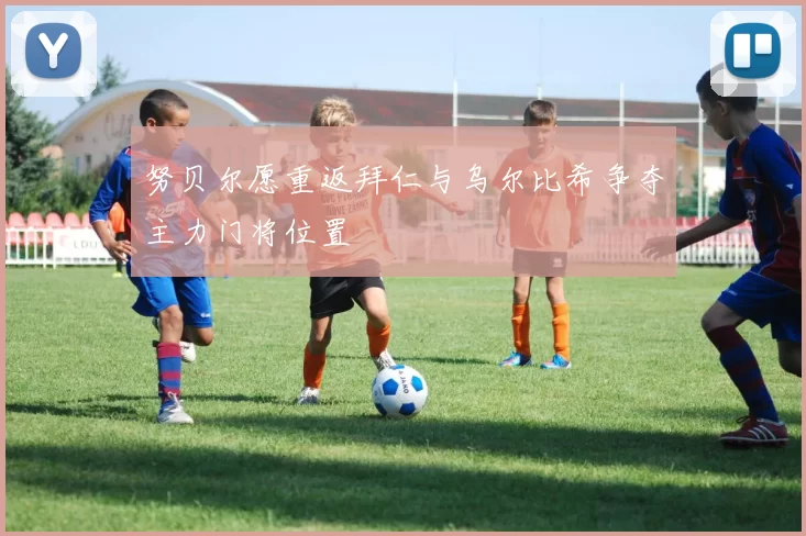 努贝尔愿重返拜仁与乌尔比希争夺主力门将位置