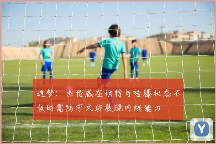 追梦：杰伦威在切特与哈滕状态不佳时需防守文班展现内线能力