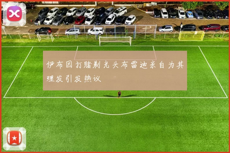 伊布因打赌剃光头布雷迪亲自为其理发引发热议