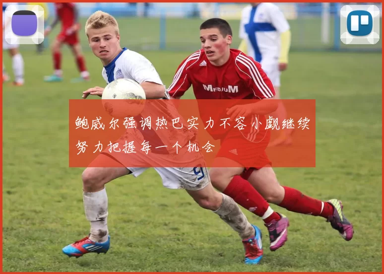 鲍威尔强调热巴实力不容小觑继续努力把握每一个机会