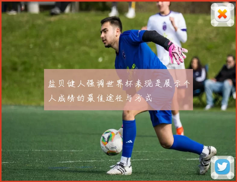 盐贝健人强调世界杯表现是展示个人成绩的最佳途径与方式