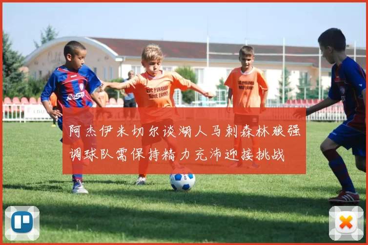 阿杰伊米切尔谈湖人马刺森林狼强调球队需保持精力充沛迎接挑战
